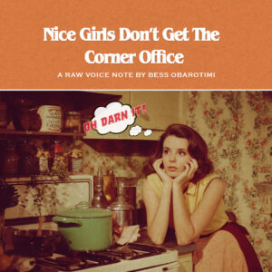 Vintage 1960s woman in a kitchen with comic text reading Nice Girls Don’t Get the Corner Office. Cover art for Bess Obarotimi’s voice note and transcript.